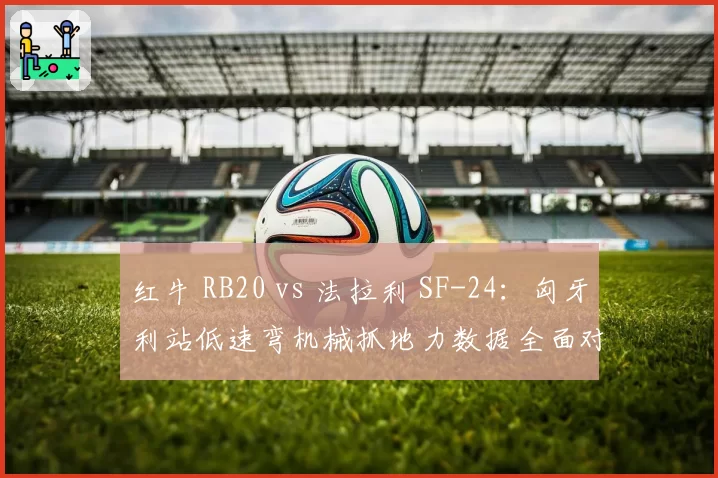 红牛 RB20 vs 法拉利 SF-24：匈牙利站低速弯机械抓地力数据全面对比