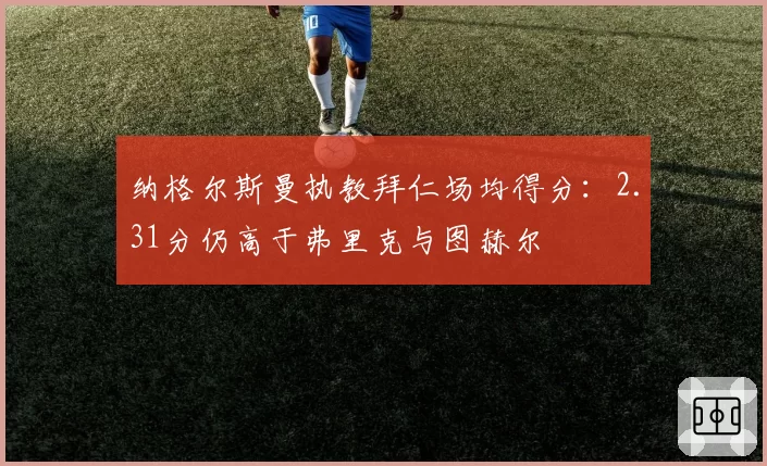 纳格尔斯曼执教拜仁场均得分：2.31分仍高于弗里克与图赫尔
