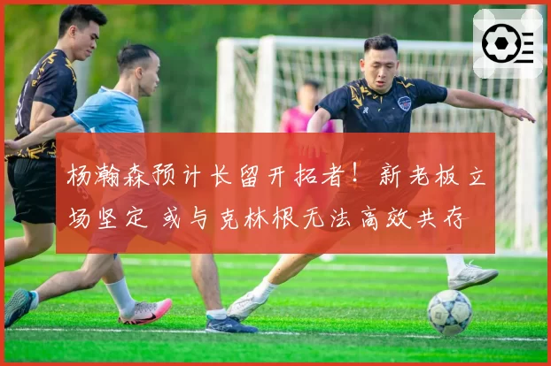 杨瀚森预计长留开拓者！新老板立场坚定 或与克林根无法高效共存