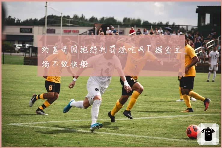 约基奇因抱怨判罚连吃两T 掘金主场不敌快船