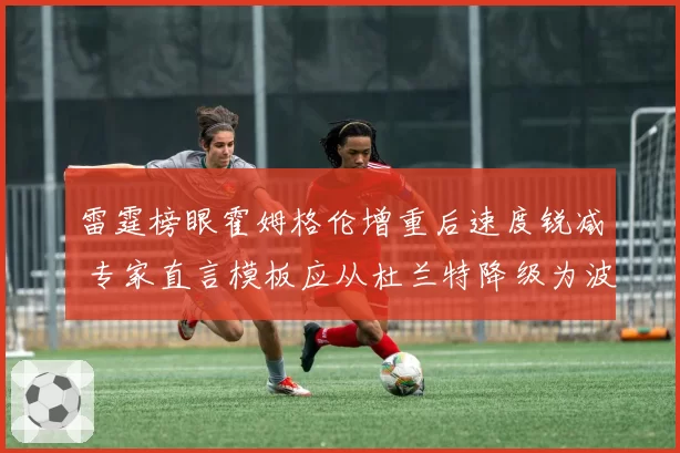 雷霆榜眼霍姆格伦增重后速度锐减 专家直言模板应从杜兰特降级为波尔