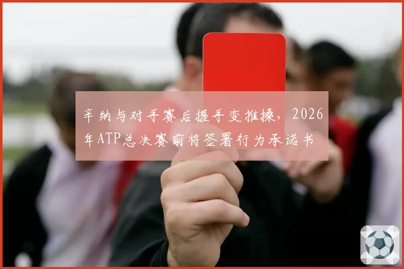 辛纳与对手赛后握手变推搡，2026年ATP总决赛前将签署行为承诺书