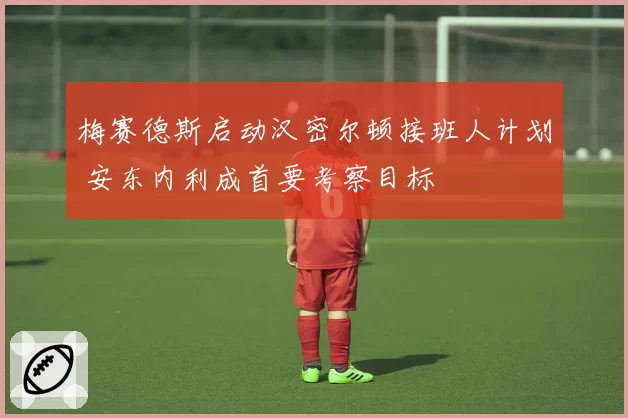 梅赛德斯启动汉密尔顿接班人计划 安东内利成首要考察目标