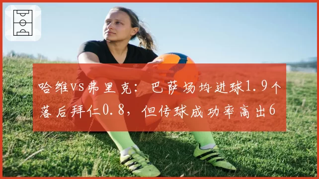 哈维vs弗里克：巴萨场均进球1.9个落后拜仁0.8，但传球成功率高出6%