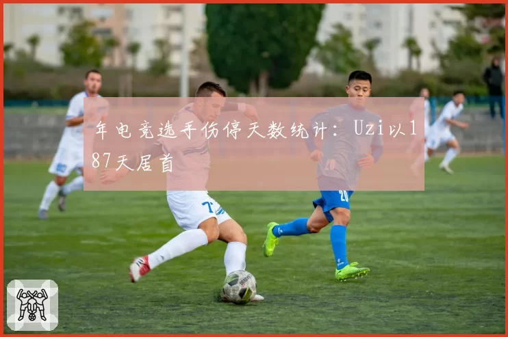 年电竞选手伤停天数统计：Uzi以187天居首