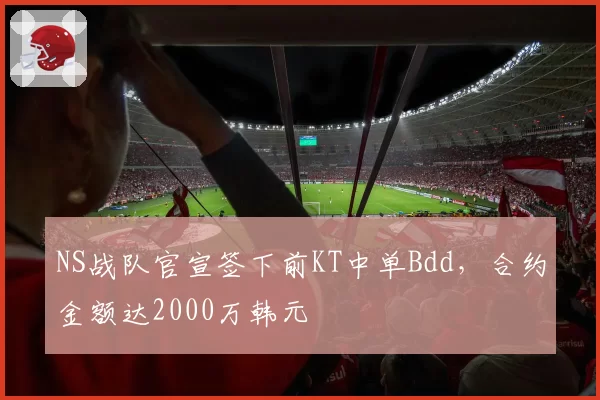 NS战队官宣签下前KT中单Bdd，合约金额达2000万韩元