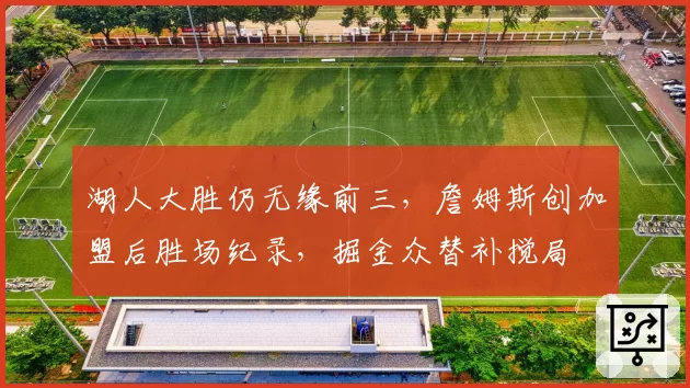 湖人大胜仍无缘前三,詹姆斯创加盟后胜场纪录,掘金众替补搅局