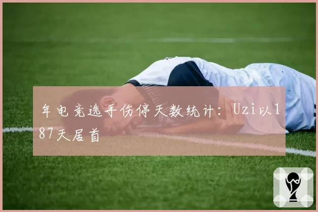 年电竞选手伤停天数统计：Uzi以187天居首