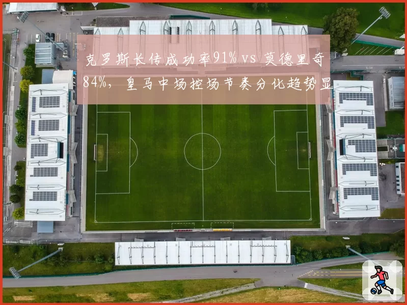 克罗斯长传成功率91% vs 莫德里奇84%,皇马中场控场节奏分化趋势显现