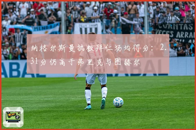 纳格尔斯曼执教拜仁场均得分：2.31分仍高于弗里克与图赫尔