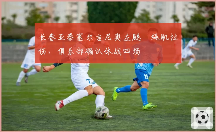 长春亚泰塞尔吉尼奥左腿腘绳肌拉伤,俱乐部确认休战四场