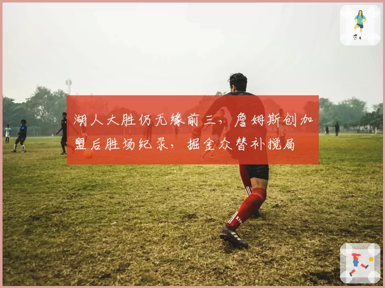 湖人大胜仍无缘前三,詹姆斯创加盟后胜场纪录,掘金众替补搅局