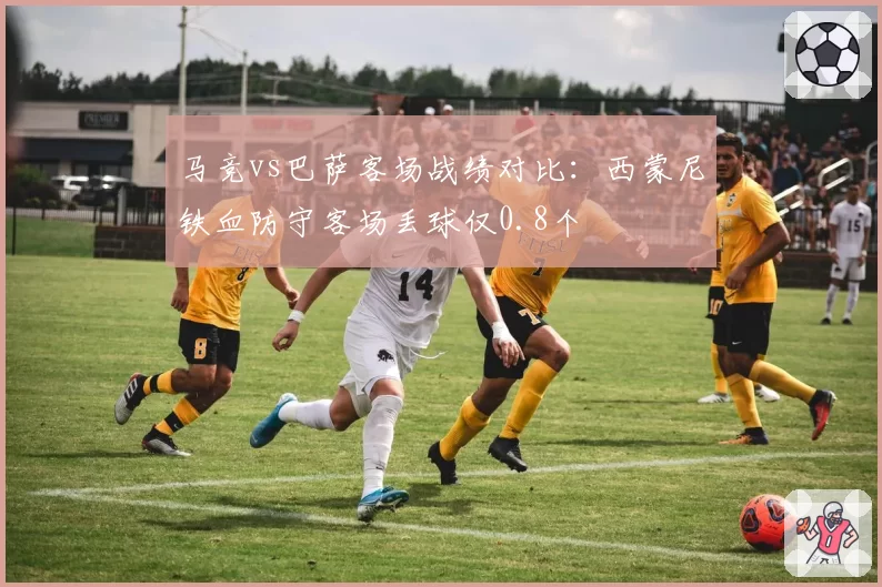 马竞vs巴萨客场战绩对比：西蒙尼铁血防守客场丢球仅0.8个