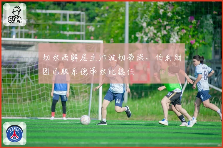 切尔西解雇主帅波切蒂诺，伯利财团已联系德泽尔比接任