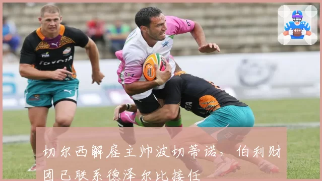 切尔西解雇主帅波切蒂诺，伯利财团已联系德泽尔比接任