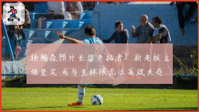 杨瀚森预计长留开拓者！新老板立场坚定 或与克林根无法高效共存