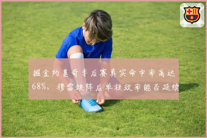 掘金约基奇季后赛真实命中率高达68%，穆雷缺阵后单核效率能否延续？