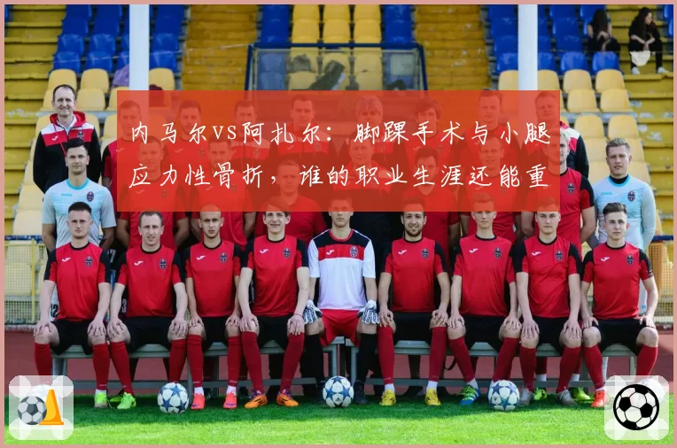 内马尔vs阿扎尔：脚踝手术与小腿应力性骨折，谁的职业生涯还能重返巅峰