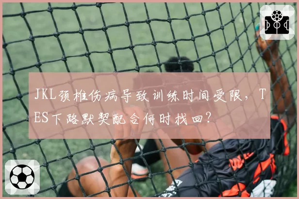 JKL颈椎伤病导致训练时间受限,TES下路默契配合何时找回?