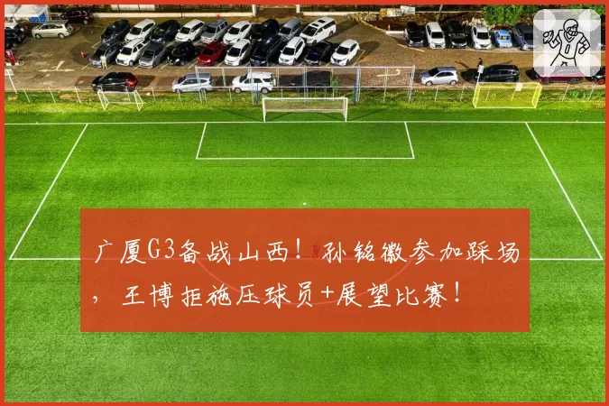 广厦G3备战山西！孙铭徽参加踩场，王博拒施压球员+展望比赛！