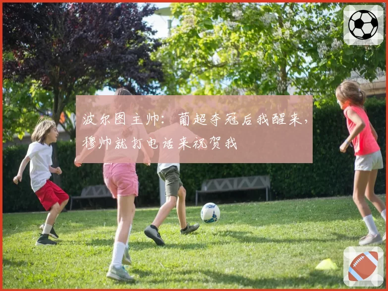 波尔图主帅：葡超夺冠后我醒来，穆帅就打电话来祝贺我
