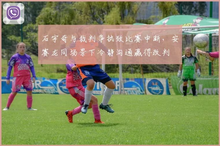 石宇奇与裁判争执致比赛中断，安赛龙同场景下冷静沟通赢得改判