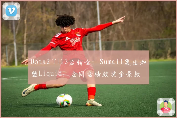 Dota2 TI13后转会：Sumail复出加盟Liquid，合同含绩效奖金条款