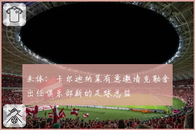 米体：卡尔迪纳莱有意邀请克勒舍出任俱乐部新的足球总监