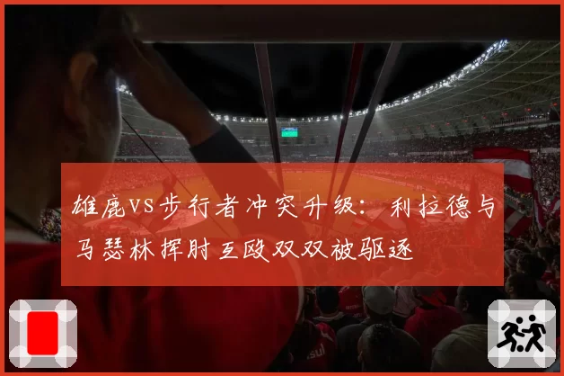 雄鹿vs步行者冲突升级：利拉德与马瑟林挥肘互殴双双被驱逐