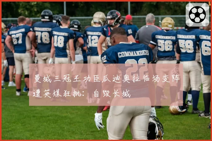 曼城三冠王功臣瓜迪奥拉临场变阵遭英媒狂批：自毁长城
