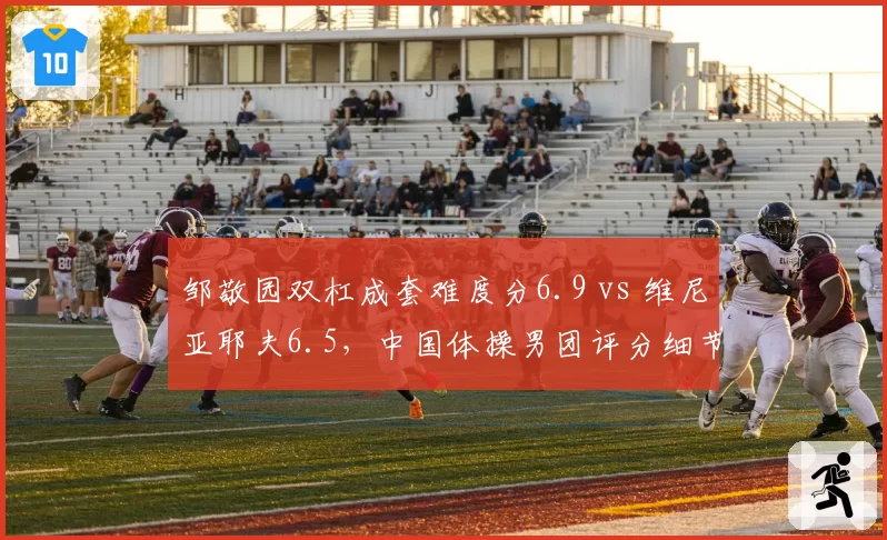 邹敬园双杠成套难度分6.9 vs 维尼亚耶夫6.5，中国体操男团评分细节曝光