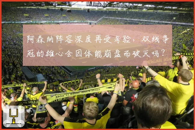 阿森纳阵容深度再受考验,双线争冠的雄心会因体能崩盘而破灭吗?