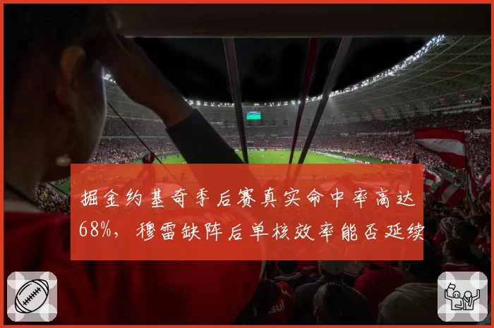 掘金约基奇季后赛真实命中率高达68%，穆雷缺阵后单核效率能否延续？