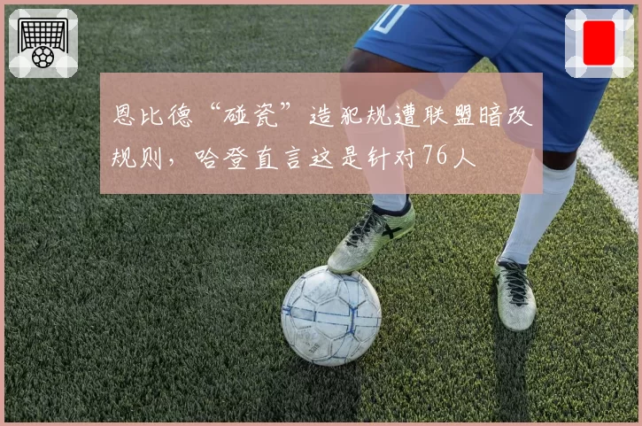 恩比德“碰瓷”造犯规遭联盟暗改规则，哈登直言这是针对76人