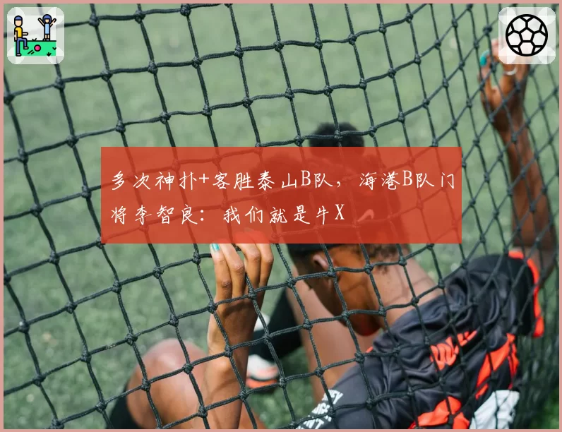 多次神扑+客胜泰山B队，海港B队门将李智良：我们就是牛X