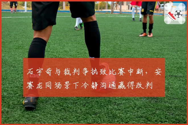 石宇奇与裁判争执致比赛中断，安赛龙同场景下冷静沟通赢得改判