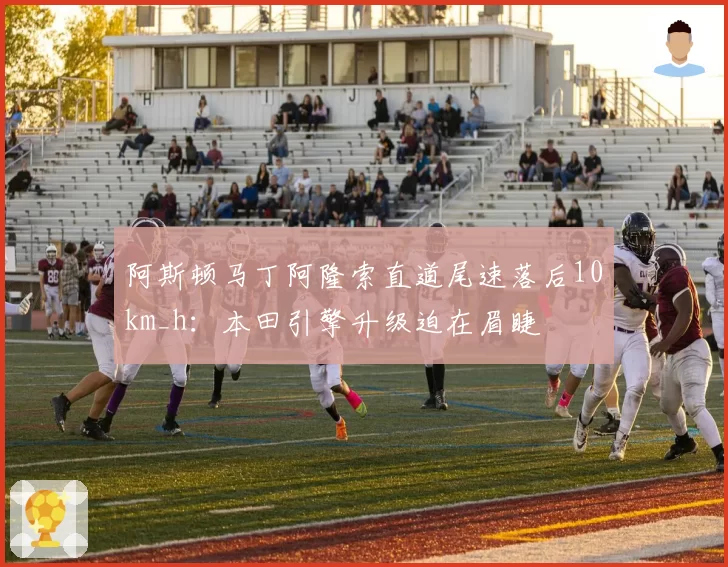 阿斯顿马丁阿隆索直道尾速落后10km_h:本田引擎升级迫在眉睫