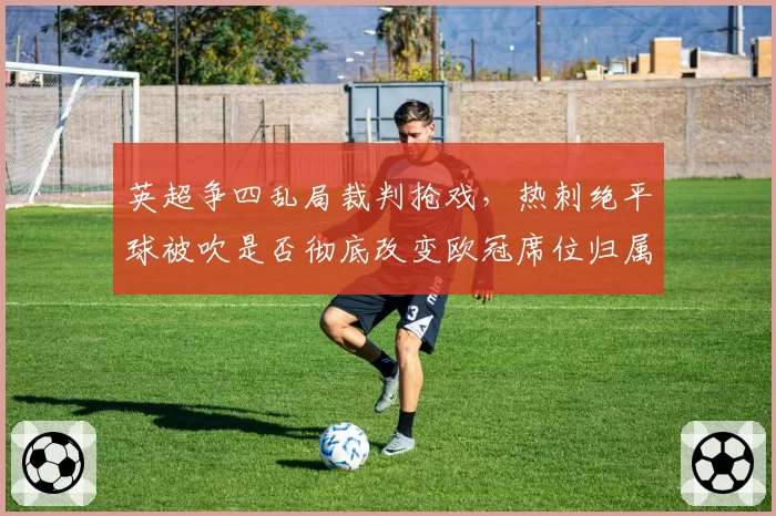 英超争四乱局裁判抢戏,热刺绝平球被吹是否彻底改变欧冠席位归属