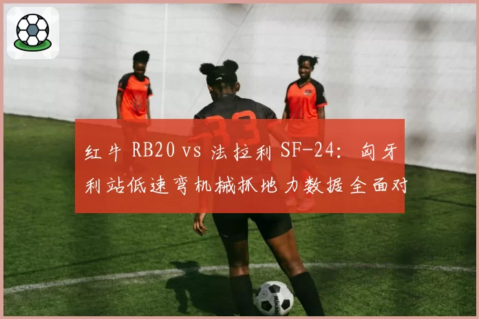红牛 RB20 vs 法拉利 SF-24：匈牙利站低速弯机械抓地力数据全面对比