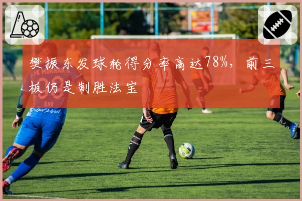 樊振东发球轮得分率高达78%，前三板仍是制胜法宝