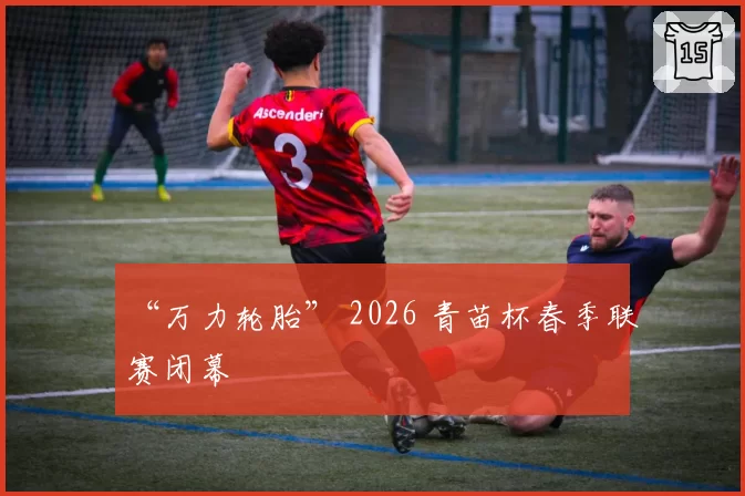 “万力轮胎” 2026 青苗杯春季联赛闭幕