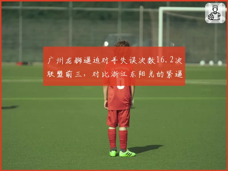 广州龙狮逼迫对手失误次数16.2次联盟前三，对比浙江东阳光的紧逼防守谁更致命