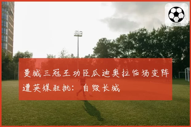 曼城三冠王功臣瓜迪奥拉临场变阵遭英媒狂批：自毁长城