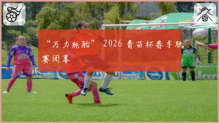 “万力轮胎” 2026 青苗杯春季联赛闭幕