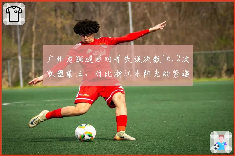 广州龙狮逼迫对手失误次数16.2次联盟前三，对比浙江东阳光的紧逼防守谁更致命