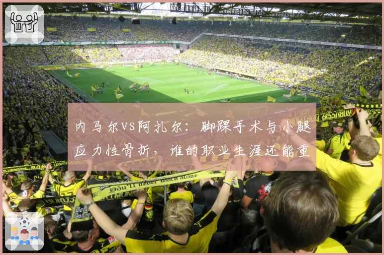 内马尔vs阿扎尔：脚踝手术与小腿应力性骨折，谁的职业生涯还能重返巅峰