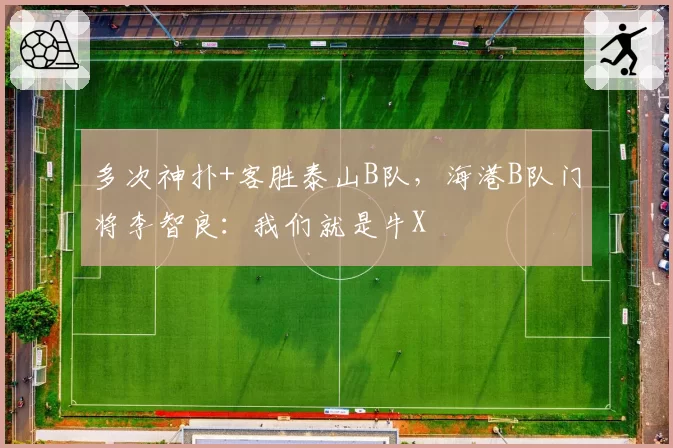 多次神扑+客胜泰山B队，海港B队门将李智良：我们就是牛X