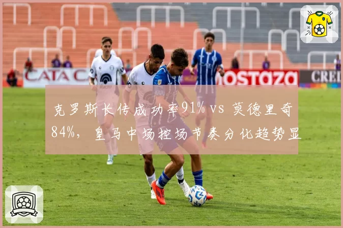 克罗斯长传成功率91% vs 莫德里奇84%,皇马中场控场节奏分化趋势显现