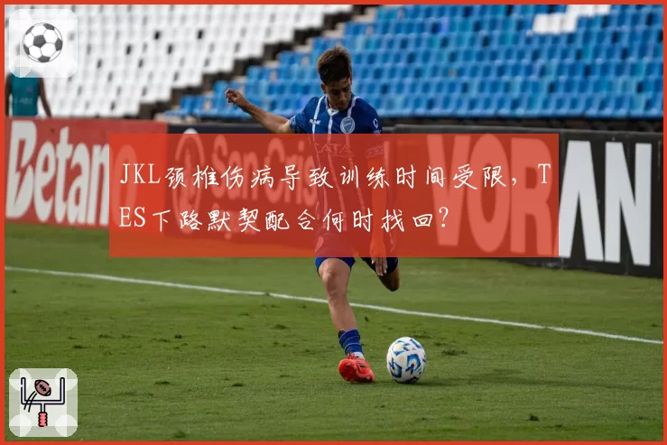 JKL颈椎伤病导致训练时间受限,TES下路默契配合何时找回?