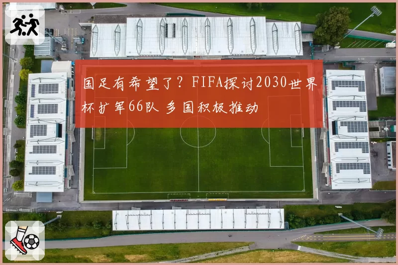 国足有希望了？FIFA探讨2030世界杯扩军66队 多国积极推动